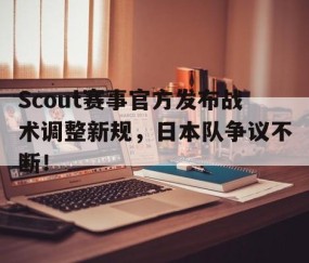 J9-关于Scout赛事官方发布战术调整新规，日本队争议不断！的信息