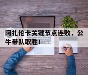 九游-阿扎伦卡关键节点连败，公牛带队取胜！的简单介绍